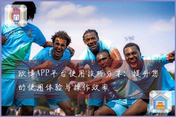 欧博APP平台使用技巧分享：提升您的使用体验与操作效率