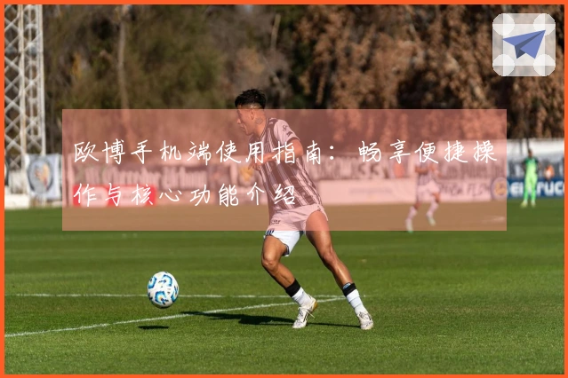 欧博手机端使用指南：畅享便捷操作与核心功能介绍