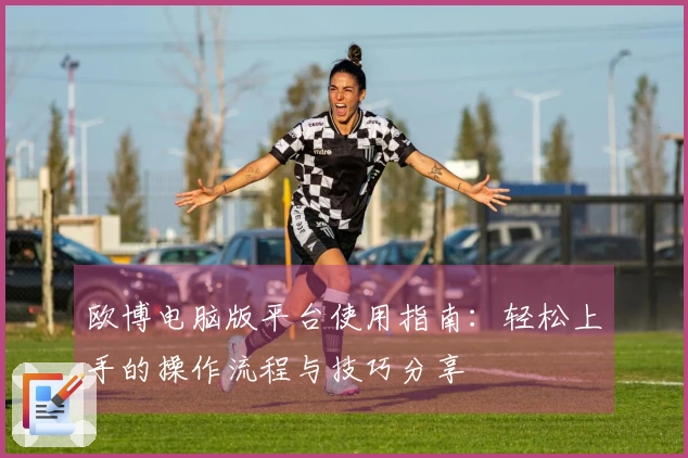 欧博电脑版平台使用指南：轻松上手的操作流程与技巧分享