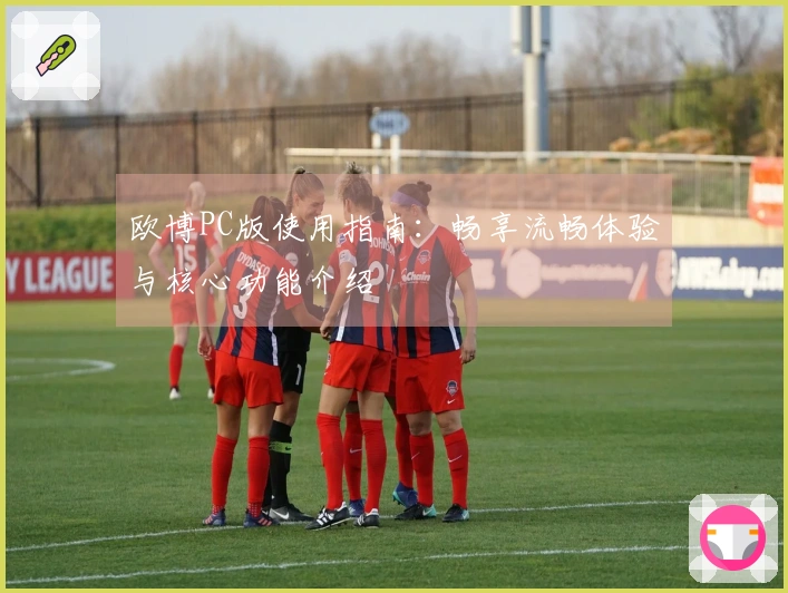 欧博PC版使用指南:畅享流畅体验与核心功能介绍
