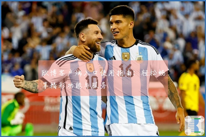 欧博客户端入口使用指南：轻松畅享精彩功能与服务