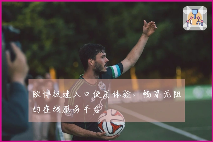 欧博极速入口使用体验,畅享无阻的在线服务平台