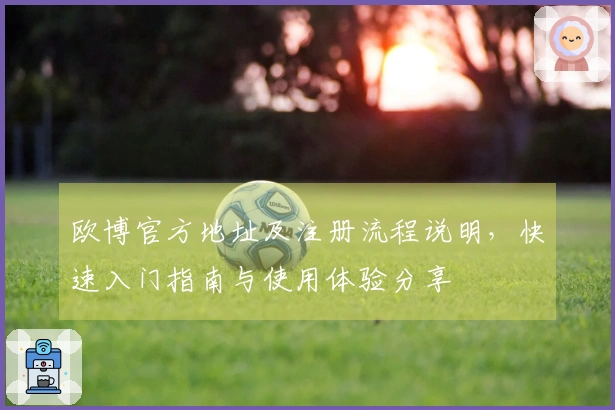 欧博官方地址及注册流程说明,快速入门指南与使用体验分享