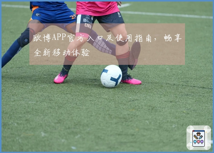 欧博APP官方入口及使用指南，畅享全新移动体验