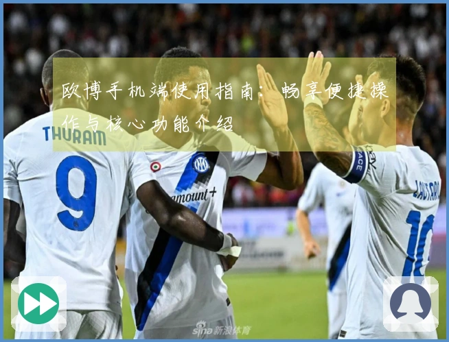 欧博手机端使用指南：畅享便捷操作与核心功能介绍