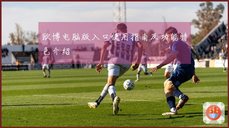 欧博电脑版入口使用指南及功能特色介绍
