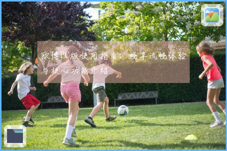 欧博PC版使用指南：畅享流畅体验与核心功能介绍