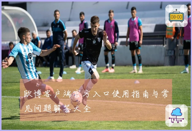 欧博客户端官方入口使用指南与常见问题解答大全