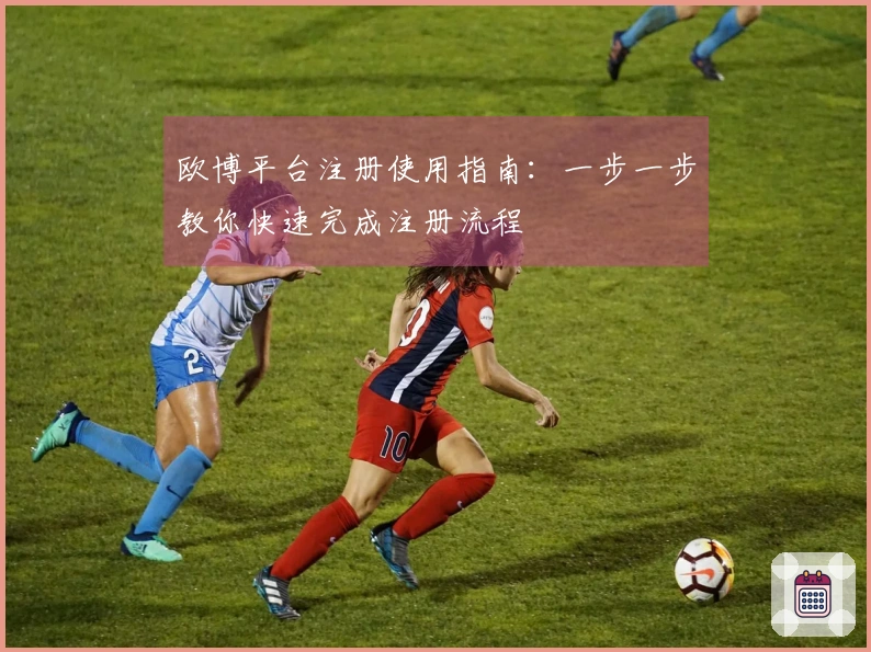 欧博平台注册使用指南：一步一步教你快速完成注册流程